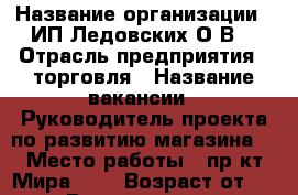  › Название организации ­ ИП Ледовских О.В. › Отрасль предприятия ­ торговля › Название вакансии ­ Руководитель проекта по развитию магазина  › Место работы ­ пр-кт Мира, 49 › Возраст от ­ 25 › Возраст до ­ 45 - Приморский край, Находка г. Работа » Вакансии   
